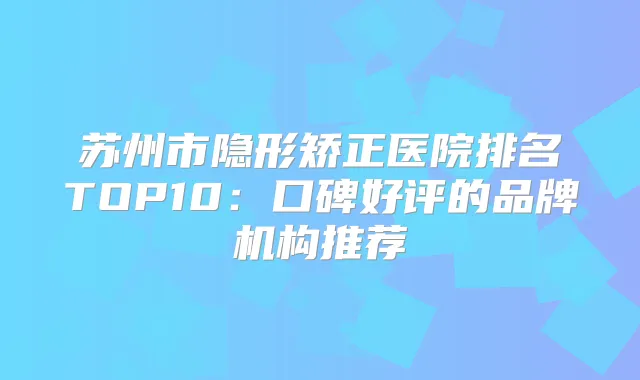 苏州市隐形矫正医院排名TOP10:口碑好评的品牌机构推荐