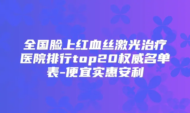 全国脸上红血丝激光医院排行top20名单表-便宜实惠安利