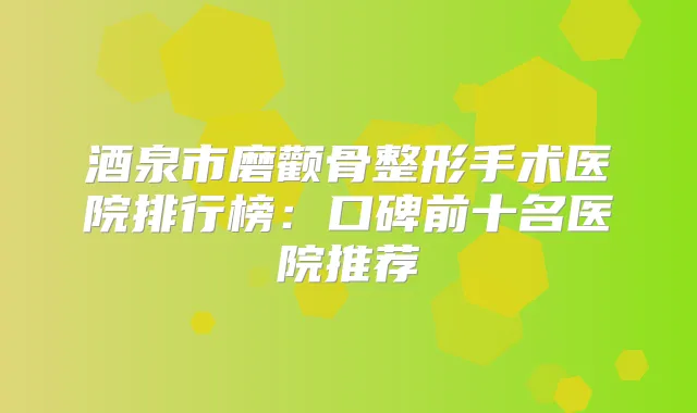 酒泉市磨颧骨整形手术医院排行榜：口碑前十名医院推荐