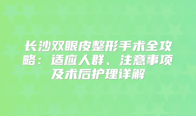 长沙双眼皮整形手术全攻略:适应人群、注意事项及术后护理详解