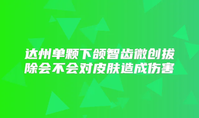 达州单颗下颌智齿微创拔除会不会对皮肤造成伤害