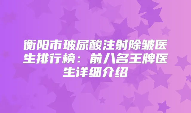 衡阳市玻尿酸注射除皱医生排行榜：前八名王牌医生详细介绍