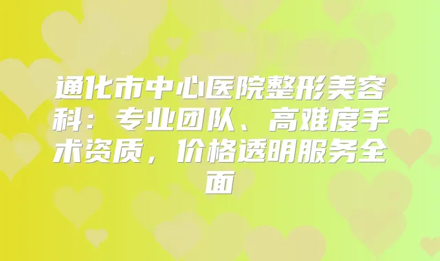 通化市中心医院整形美容科：专业团队、高难度手术资质，价格透明服务全面