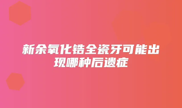 新余氧化锆全瓷牙可能出现哪种后遗症