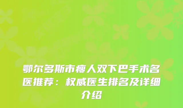 鄂尔多斯市瘦人双下巴手术名医推荐:医生排名及详细介绍