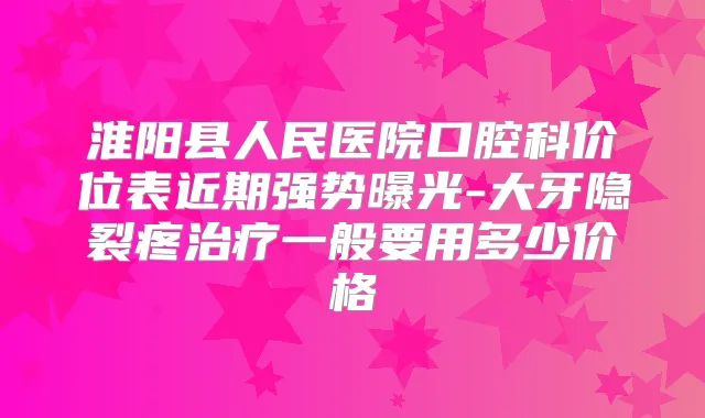 淮阳县人民医院口腔科价位表近期强势曝光-大牙隐裂疼一般要用多少价格