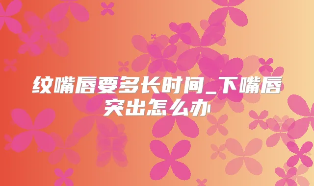 纹嘴唇要多长时间_下嘴唇突出怎么办