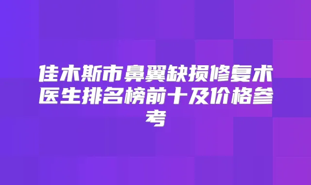 佳木斯市鼻翼缺损修复术医生排名榜前十及价格参考