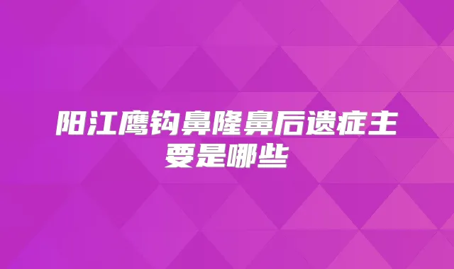 阳江鹰钩鼻隆鼻后遗症主要是哪些