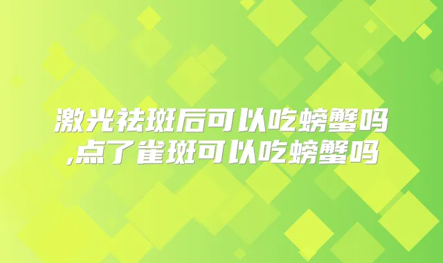 激光祛斑后可以吃螃蟹吗,点了雀斑可以吃螃蟹吗