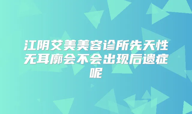 江阴艾美美容诊所先天性无耳廓会不会出现后遗症呢
