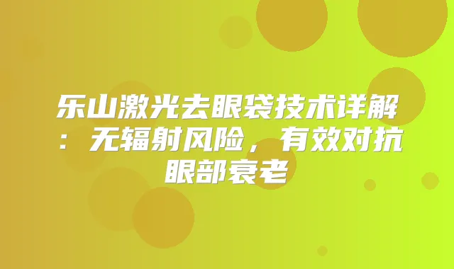乐山激光去眼袋技术详解:无辐射风险,有效对抗眼部衰老