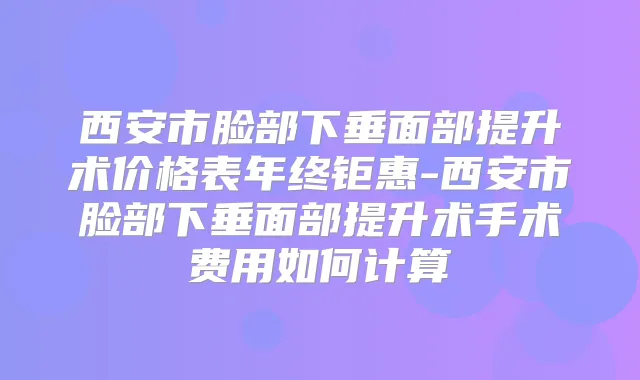 西安市脸部下垂面部提升术价格表年终钜惠-西安市脸部下垂面部提升术手术费用如何计算