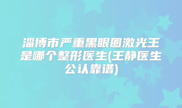 淄博市严重黑眼圈激光王是哪个整形医生(王静医生公认靠谱)