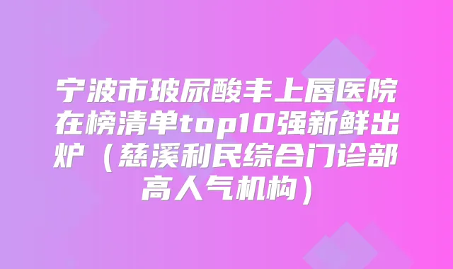 宁波市玻尿酸丰上唇医院在榜清单top10强新鲜出炉(慈溪利民综合门诊部高人气机构)