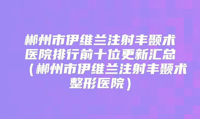 郴州市伊维兰注射丰颞术医院排行前十位更新汇总（郴州市伊维兰注射丰颞术整形医院）