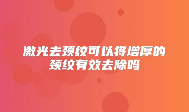 激光去颈纹可以将增厚的颈纹有效去除吗