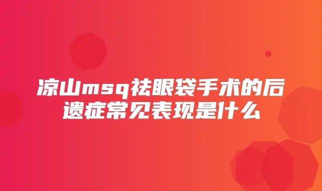 凉山msq祛眼袋手术的后遗症常见表现是什么