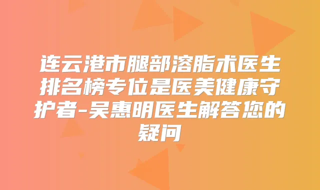 连云港市腿部溶脂术医生排名榜专位是医美健康守护者-吴惠明医生解答您的疑问
