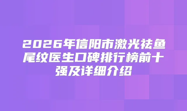 2026年信阳市激光祛鱼尾纹医生口碑排行榜前十强及详细介绍