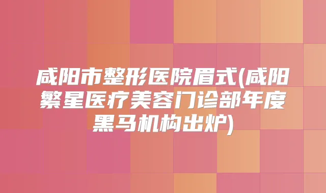 咸阳市整形医院眉式(咸阳繁星医疗美容门诊部年度黑马机构出炉)