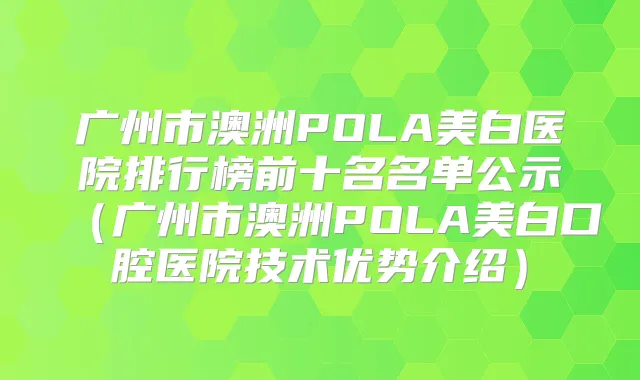 广州市澳洲POLA美白医院排行榜前十名名单公示（广州市澳洲POLA美白口腔医院技术优势介绍）