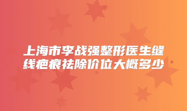 上海市李战强整形医生缝线疤痕祛除价位大概多少