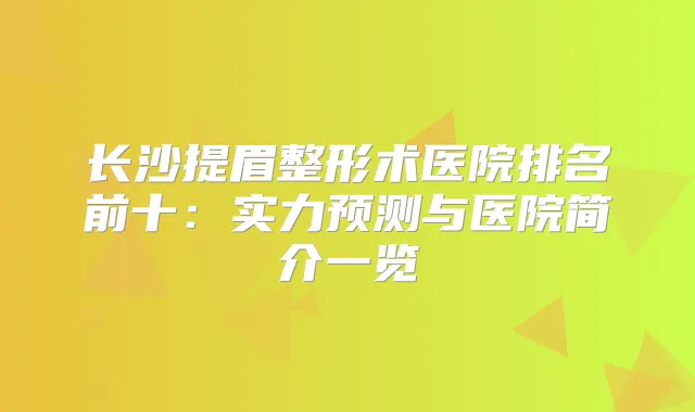 长沙提眉整形术医院排名前十：实力预测与医院简介一览