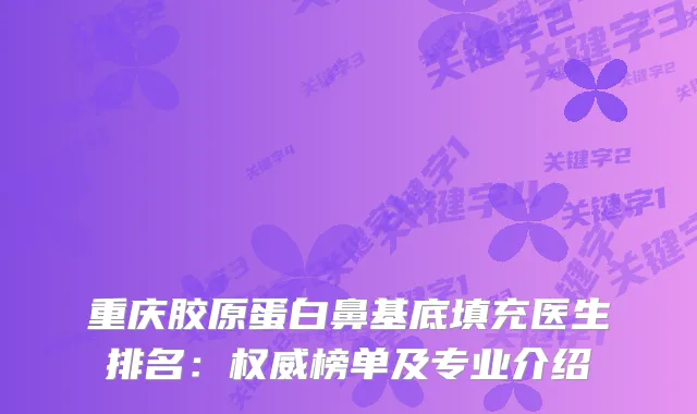 重庆胶原蛋白鼻基底填充医生排名：榜单及专业介绍