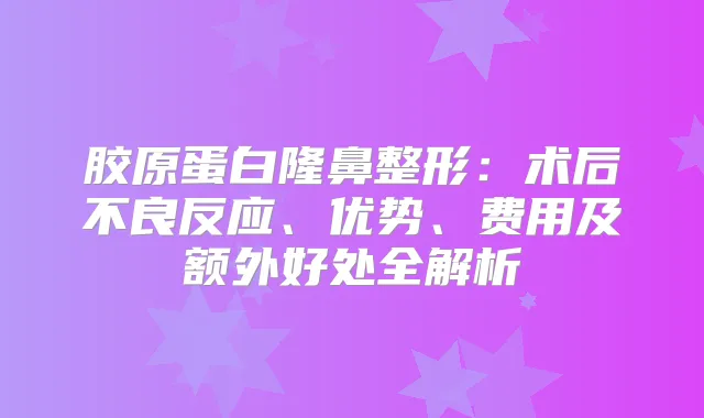 胶原蛋白隆鼻整形：术后不良反应、优势、费用及额外好处全解析