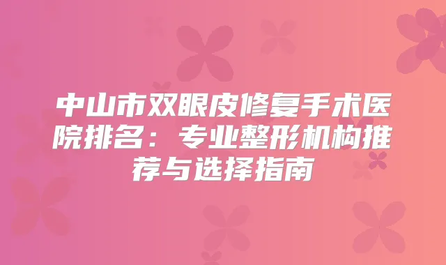 中山市双眼皮修复手术医院排名:专业整形机构推荐与选择指南