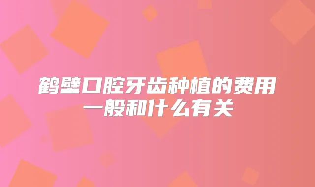 鹤壁口腔牙齿种植的费用一般和什么有关