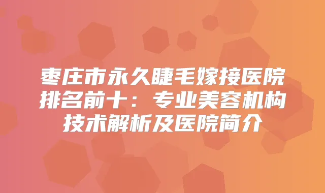枣庄市永久睫毛嫁接医院排名前十：专业美容机构技术解析及医院简介