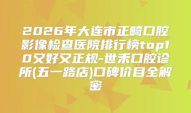2026年大连市正畸口腔影像检查医院排行榜top10又好又正规-世禾口腔诊所(五一路店)口碑价目全解密