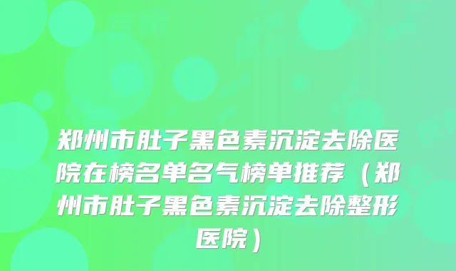 郑州市肚子黑色素沉淀去除医院在榜名单名气榜单推荐（郑州市肚子黑色素沉淀去除整形医院）