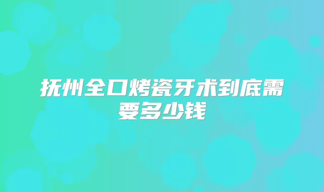 抚州全口烤瓷牙术到底需要多少钱
