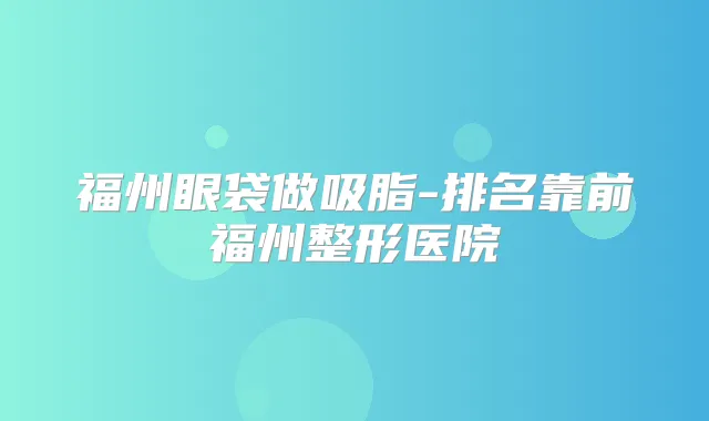 福州眼袋做吸脂-排名靠前福州整形医院