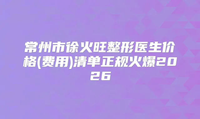 常州市徐火旺整形医生价格(费用)清单正规火爆2026