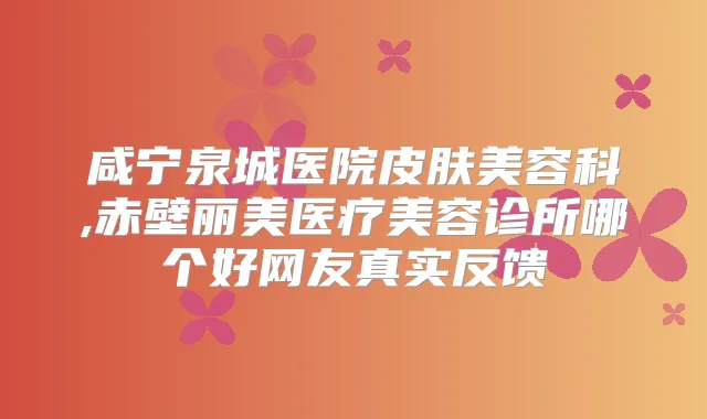 咸宁泉城医院皮肤美容科,赤壁丽美医疗美容诊所哪个好网友真实反馈