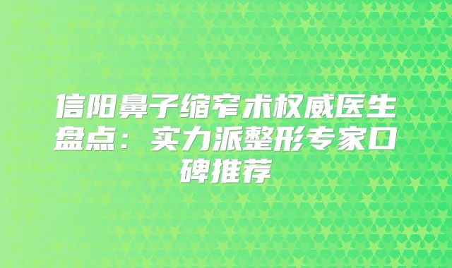 信阳鼻子缩窄术医生盘点:实力派整形专家口碑推荐