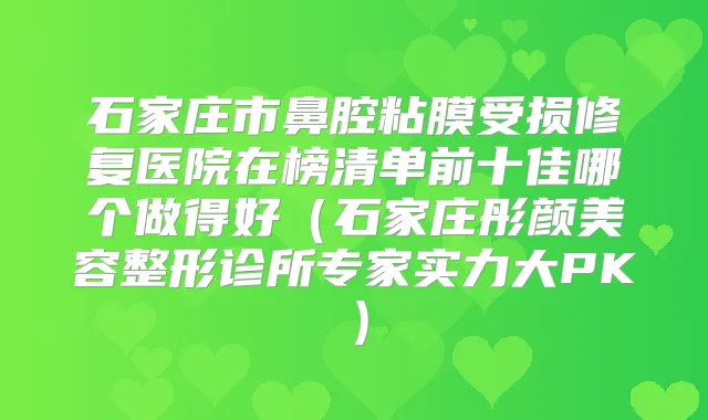 石家庄市鼻腔粘膜受损修复医院在榜清单前十佳哪个做得好（石家庄彤颜美容整形诊所专家实力大PK）