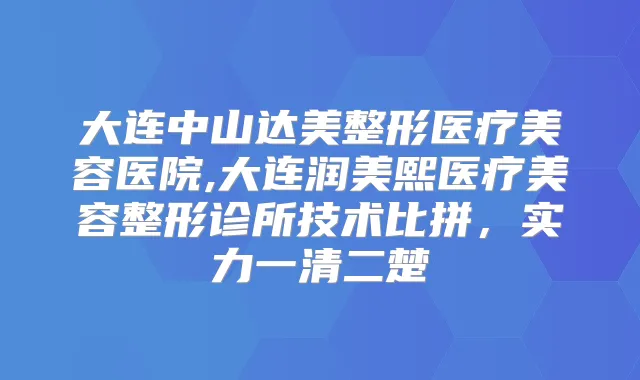 大连中山达美整形医疗美容医院,大连润美熙医疗美容整形诊所技术比拼，实力一清二楚
