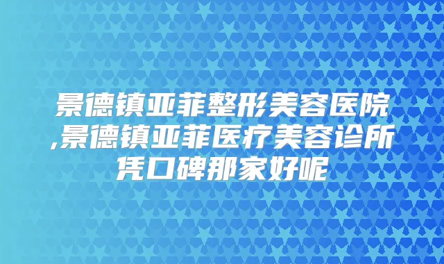 景德镇亚菲整形美容医院,景德镇亚菲医疗美容诊所凭口碑那家好呢
