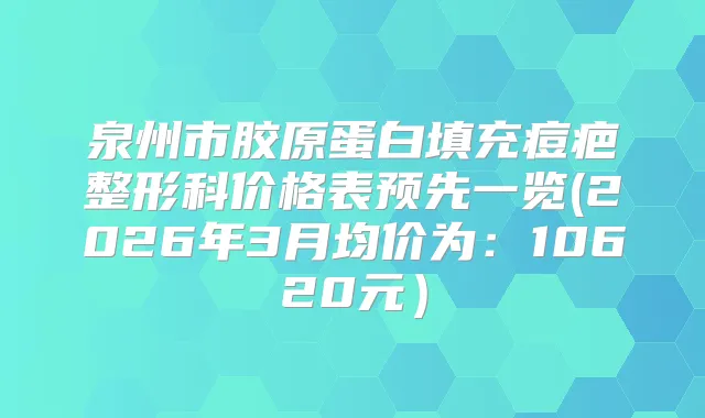 泉州市胶原蛋白填充痘疤整形科价格表预先一览(2026年3月均价为：10620元）