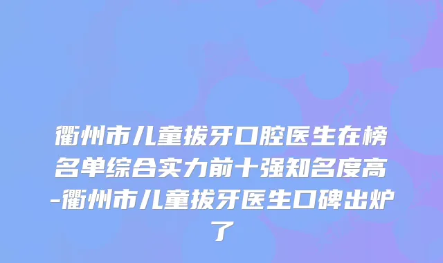 衢州市儿童拔牙口腔医生在榜名单综合实力前十强知名度高-衢州市儿童拔牙医生口碑出炉了