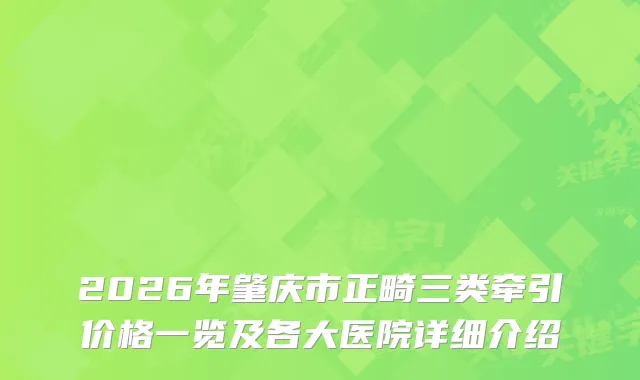 2026年肇庆市正畸三类牵引价格一览及各大医院详细介绍