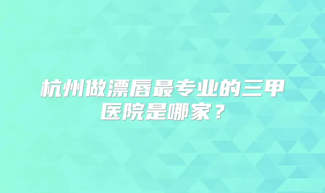 杭州做漂唇专业的三甲医院是哪家？