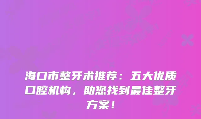 海口市整牙术推荐:五大优质口腔机构,助您找到佳整牙方案!