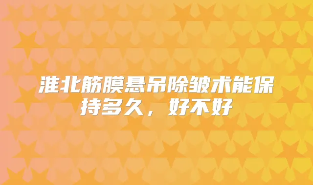 淮北筋膜悬吊除皱术能保持多久，好不好