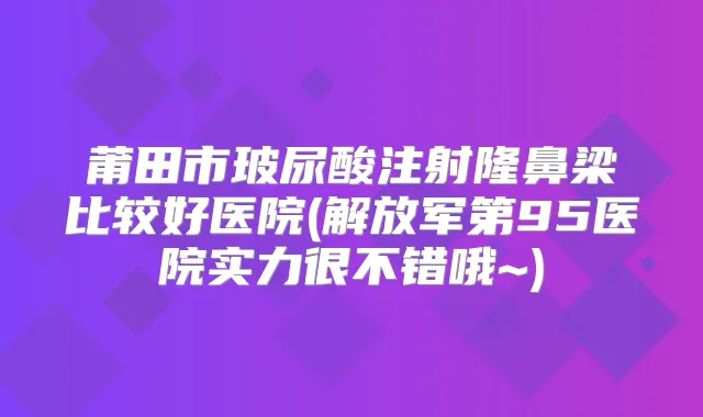 莆田市玻尿酸注射隆鼻梁比较好医院(解放军第95医院实力很不错哦~)